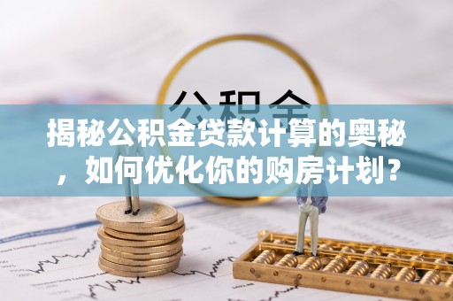 桑珠孜揭秘公积金贷款计算的奥秘，如何优化你的购房计划？