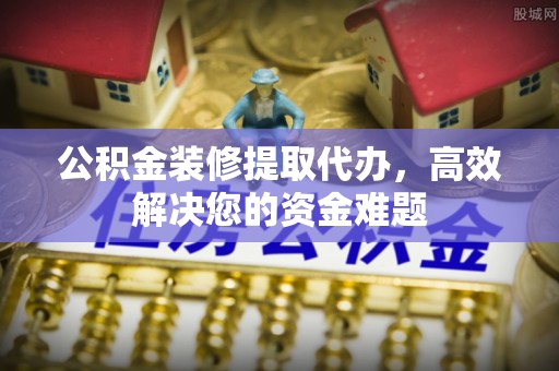桑珠孜公积金装修提取代办，高效解决您的资金难题