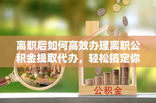 桑珠孜离职后如何高效办理离职公积金提取代办，轻松搞定你的公积金