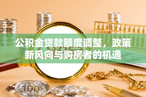 桑珠孜公积金贷款额度调整，政策新风向与购房者的机遇