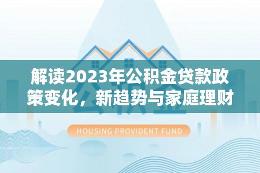 桑珠孜解读2023年公积金贷款政策变化，新趋势与家庭理财规划