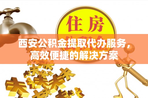 桑珠孜西安公积金提取代办服务，高效便捷的解决方案