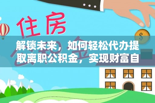 桑珠孜解锁未来，如何轻松代办提取离职公积金，实现财富自由的第一步