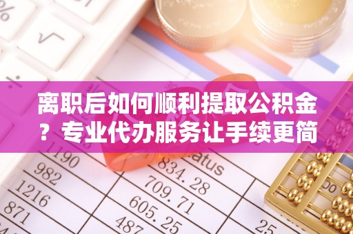 桑珠孜离职后如何顺利提取公积金？专业代办服务让手续更简单