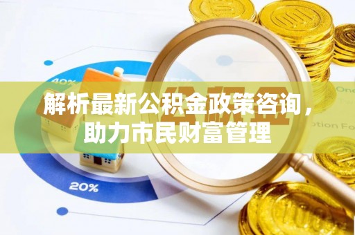 桑珠孜解析最新公积金政策咨询，助力市民财富管理