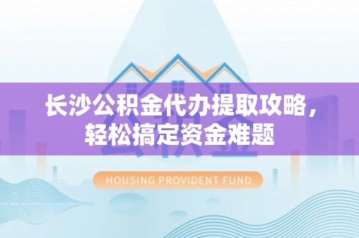 桑珠孜长沙公积金代办提取攻略，轻松搞定资金难题