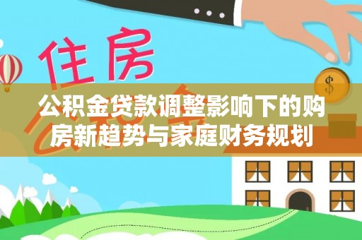 桑珠孜公积金贷款调整影响下的购房新趋势与家庭财务规划