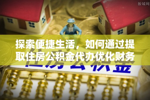 桑珠孜探索便捷生活，如何通过提取住房公积金代办优化财务规划