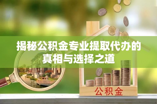 桑珠孜揭秘公积金专业提取代办的真相与选择之道