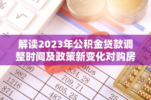 桑珠孜解读2023年公积金贷款调整时间及政策新变化对购房的影响