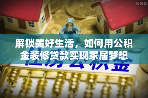 桑珠孜解锁美好生活，如何用公积金装修贷款实现家居梦想