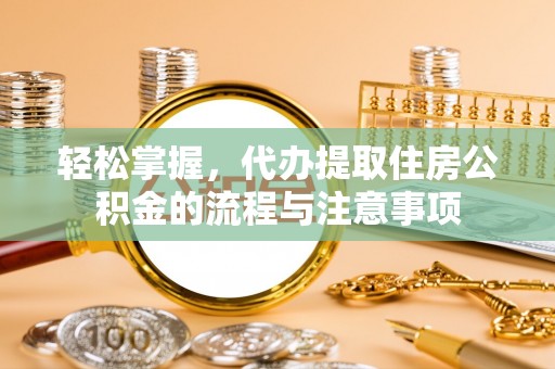 桑珠孜轻松掌握，代办提取住房公积金的流程与注意事项