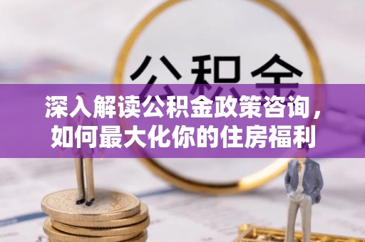 桑珠孜深入解读公积金政策咨询，如何最大化你的住房福利