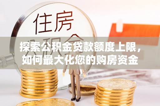 桑珠孜探索公积金贷款额度上限，如何最大化您的购房资金