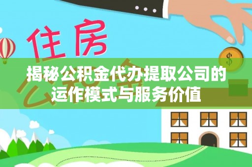 桑珠孜揭秘公积金代办提取公司的运作模式与服务价值