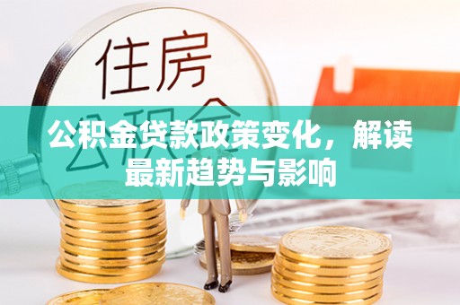 桑珠孜公积金贷款政策变化，解读最新趋势与影响