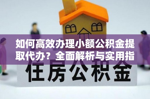 桑珠孜如何高效办理小额公积金提取代办？全面解析与实用指南