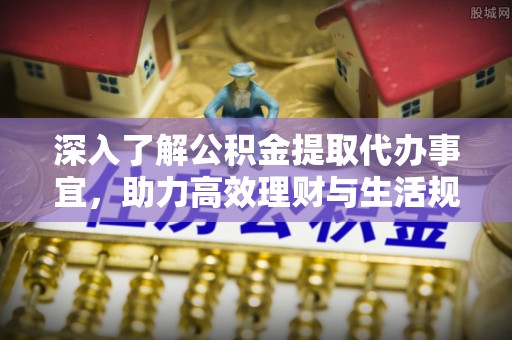 桑珠孜深入了解公积金提取代办事宜，助力高效理财与生活规划