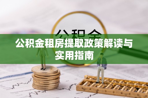 桑珠孜公积金租房提取政策解读与实用指南