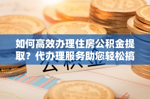 桑珠孜如何高效办理住房公积金提取？代办理服务助您轻松搞定