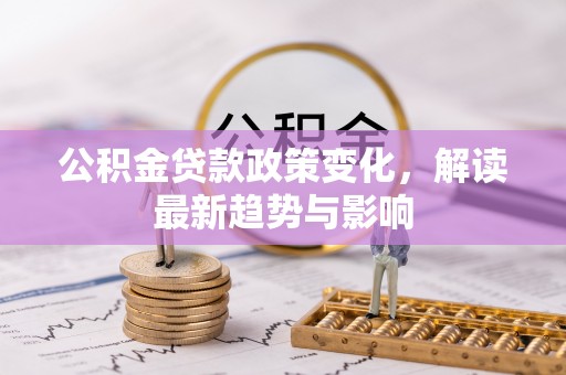 桑珠孜公积金贷款政策变化，解读最新趋势与影响