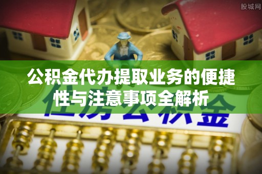 桑珠孜公积金代办提取业务的便捷性与注意事项全解析