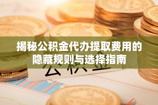 桑珠孜揭秘公积金代办提取费用的隐藏规则与选择指南