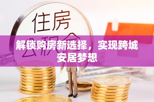 桑珠孜解锁购房新选择，实现跨城安居梦想