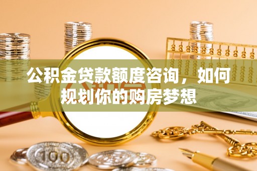 桑珠孜公积金贷款额度咨询，如何规划你的购房梦想