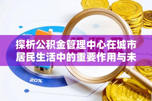 桑珠孜探析公积金管理中心在城市居民生活中的重要作用与未来发展趋势