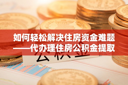 桑珠孜如何轻松解决住房资金难题——代办理住房公积金提取服务详解