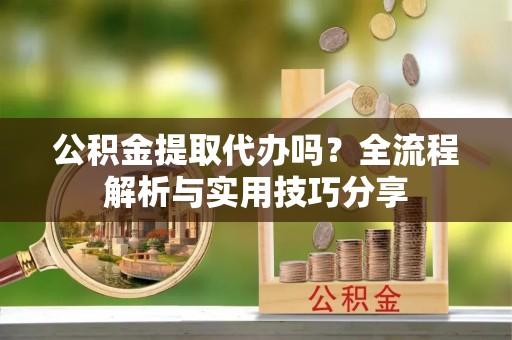 桑珠孜公积金提取代办吗？全流程解析与实用技巧分享