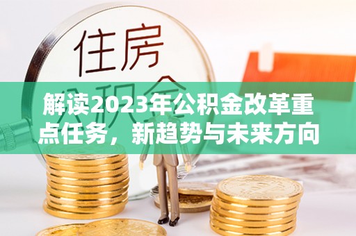 桑珠孜解读2023年公积金改革重点任务，新趋势与未来方向