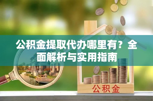 桑珠孜公积金提取代办哪里有？全面解析与实用指南