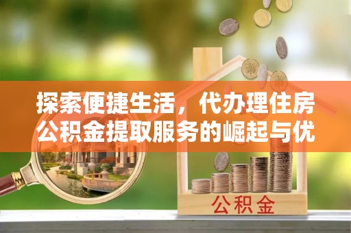 桑珠孜探索便捷生活，代办理住房公积金提取服务的崛起与优势