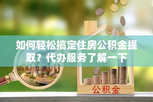 桑珠孜如何轻松搞定住房公积金提取？代办服务了解一下