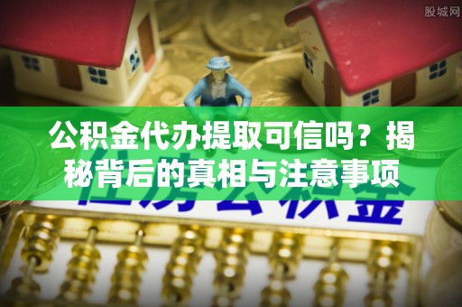 桑珠孜公积金代办提取可信吗？揭秘背后的真相与注意事项