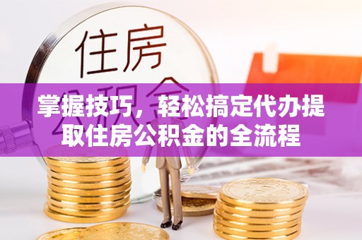 桑珠孜掌握技巧，轻松搞定代办提取住房公积金的全流程