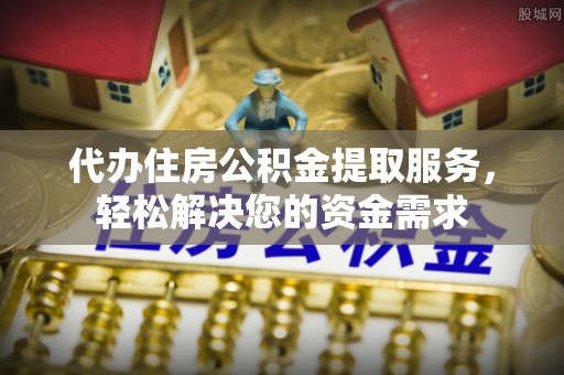 桑珠孜代办住房公积金提取服务，轻松解决您的资金需求