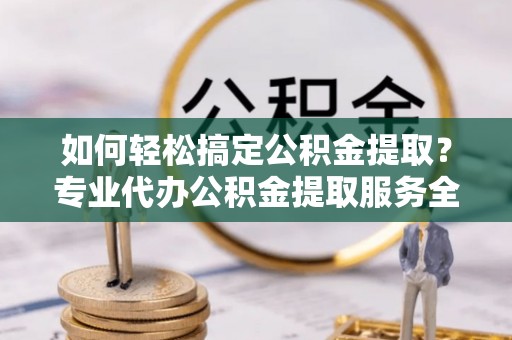 桑珠孜如何轻松搞定公积金提取？专业代办公积金提取服务全解析