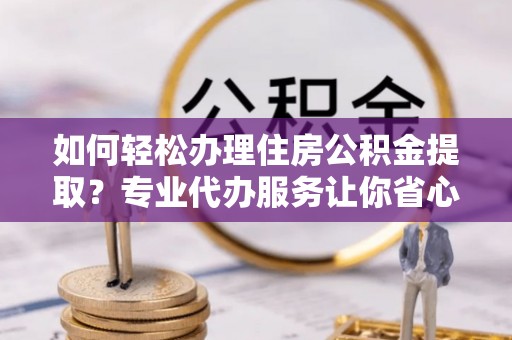 桑珠孜如何轻松办理住房公积金提取？专业代办服务让你省心无忧