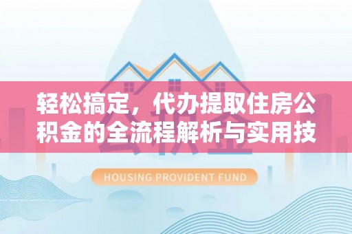 桑珠孜轻松搞定，代办提取住房公积金的全流程解析与实用技巧