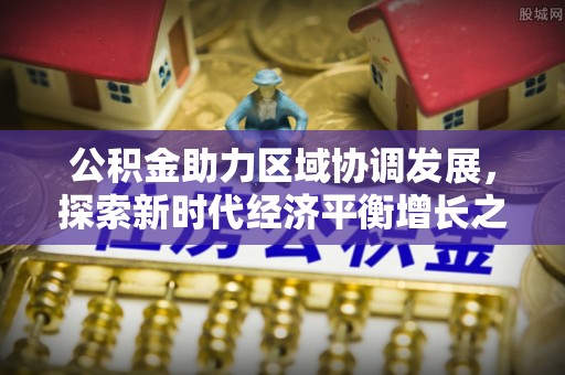 桑珠孜公积金助力区域协调发展，探索新时代经济平衡增长之道