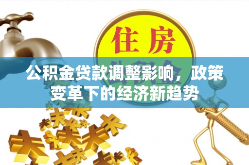 桑珠孜公积金贷款调整影响，政策变革下的经济新趋势