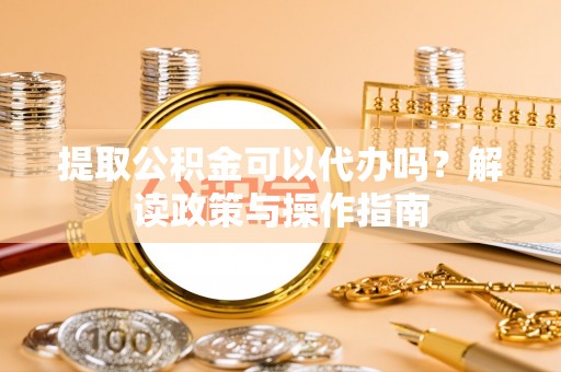 桑珠孜提取公积金可以代办吗？解读政策与操作指南