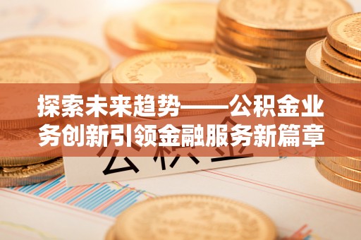 桑珠孜探索未来趋势——公积金业务创新引领金融服务新篇章
