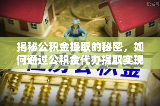 桑珠孜揭秘公积金提取的秘密，如何通过公积金代办提取实现财务自由