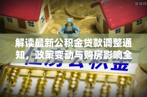 桑珠孜解读最新公积金贷款调整通知，政策变动与购房影响全解析