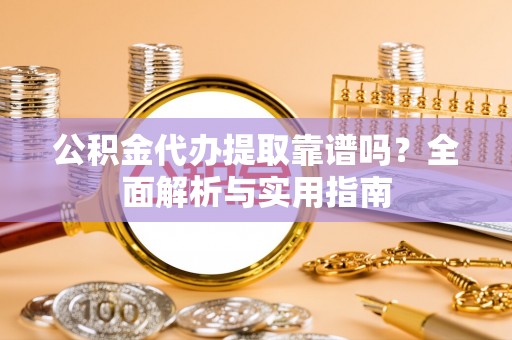 桑珠孜公积金代办提取靠谱吗？全面解析与实用指南