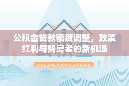 桑珠孜公积金贷款额度调整，政策红利与购房者的新机遇